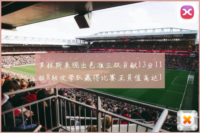 罗林斯表现出色准三双贡献13分11板8助攻带队赢得比赛正负值高达11