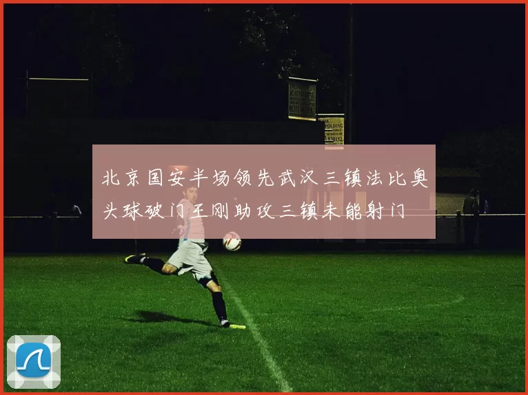 北京国安半场领先武汉三镇法比奥头球破门王刚助攻三镇未能射门