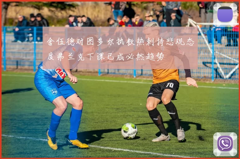 舍伍德对图多尔执教热刺持悲观态度弗兰克下课已成必然趋势