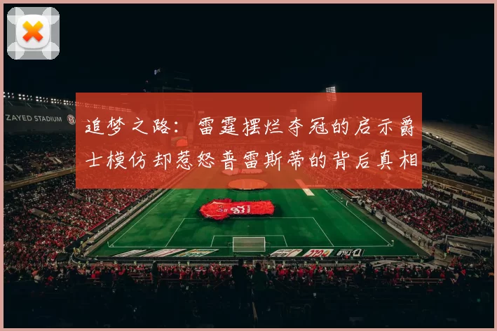 追梦之路：雷霆摆烂夺冠的启示爵士模仿却惹怒普雷斯蒂的背后真相