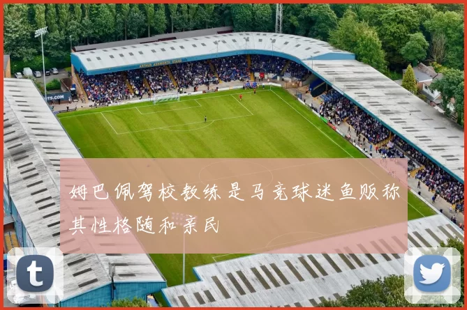 姆巴佩驾校教练是马竞球迷鱼贩称其性格随和亲民