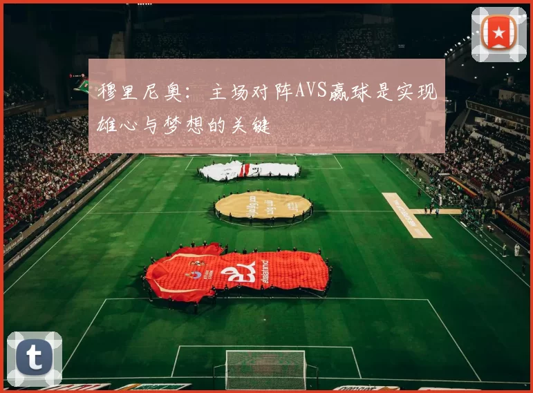 穆里尼奥：主场对阵AVS赢球是实现雄心与梦想的关键