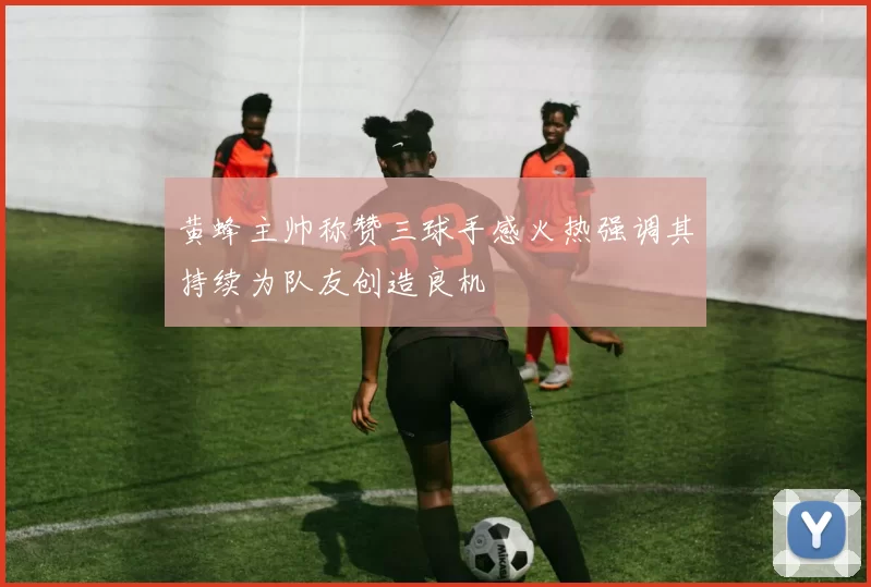 黄蜂主帅称赞三球手感火热强调其持续为队友创造良机