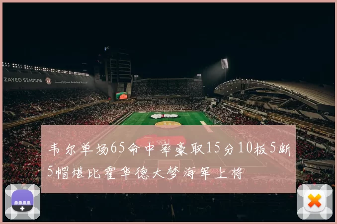 韦尔单场65命中率豪取15分10板5断5帽堪比霍华德大梦海军上将