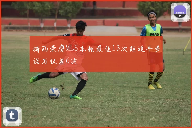 梅西荣膺MLS本轮最佳13次距追平多诺万仅差6次