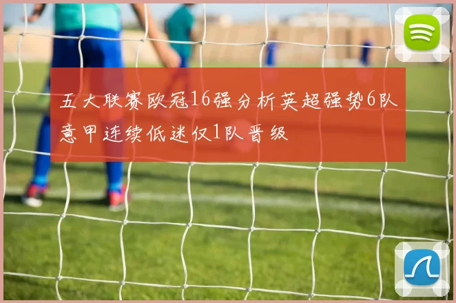 五大联赛欧冠16强分析英超强势6队意甲连续低迷仅1队晋级