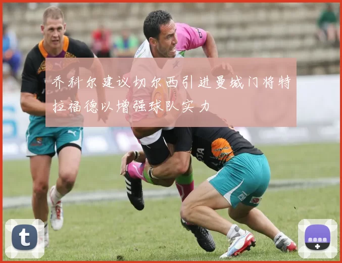 乔科尔建议切尔西引进曼城门将特拉福德以增强球队实力