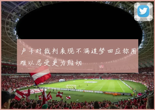 卢卡对裁判表现不满追梦回应称用难以忍受更为贴切
