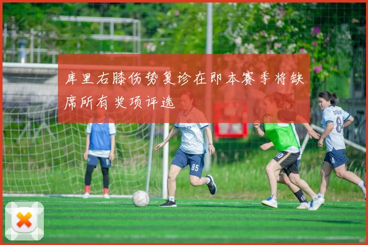 库里右膝伤势复诊在即本赛季将缺席所有奖项评选