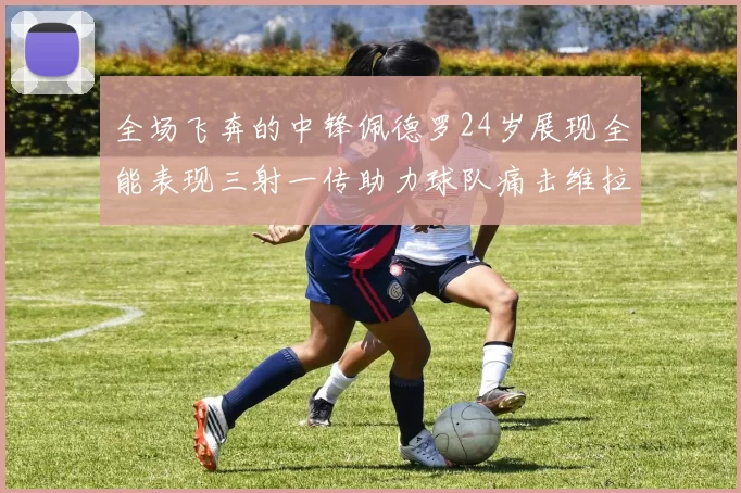 全场飞奔的中锋佩德罗24岁展现全能表现三射一传助力球队痛击维拉