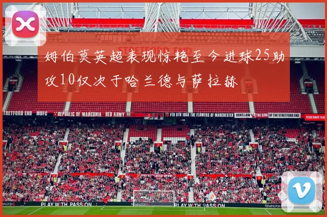 姆伯莫英超表现惊艳至今进球25助攻10仅次于哈兰德与萨拉赫