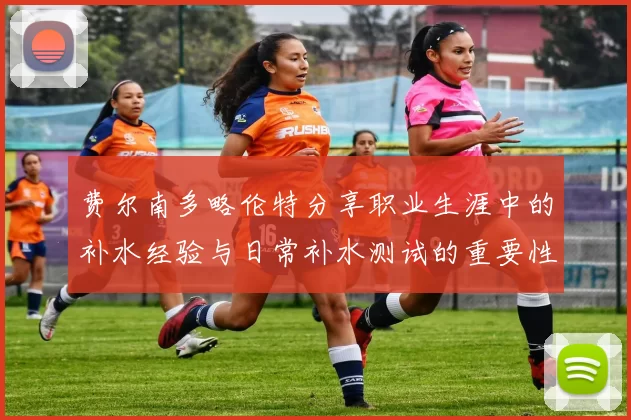 费尔南多略伦特分享职业生涯中的补水经验与日常补水测试的重要性