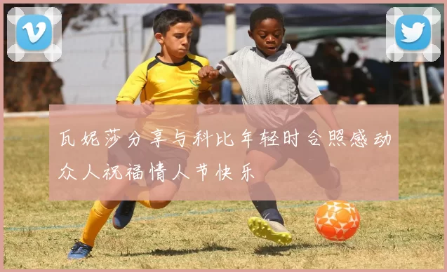 瓦妮莎分享与科比年轻时合照感动众人祝福情人节快乐