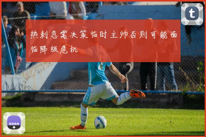 热刺急需决策临时主帅否则可能面临降级危机