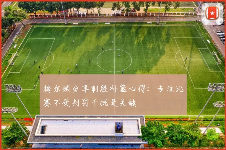 梅尔顿分享制胜补篮心得：专注比赛不受判罚干扰是关键