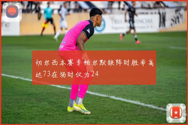 切尔西本赛季帕尔默缺阵时胜率高达73在场时仅为24