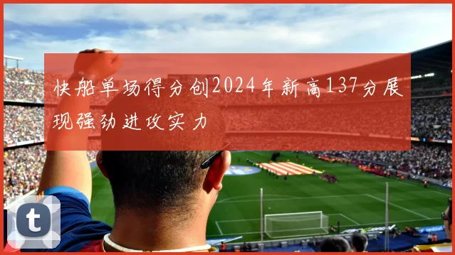 快船单场得分创2024年新高137分展现强劲进攻实力