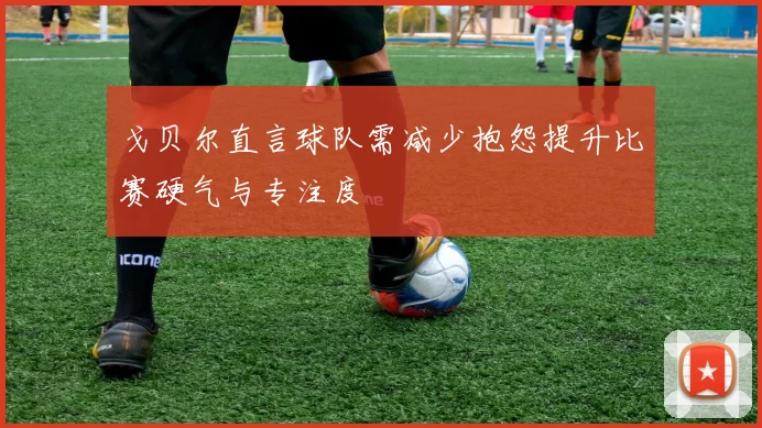 戈贝尔直言球队需减少抱怨提升比赛硬气与专注度