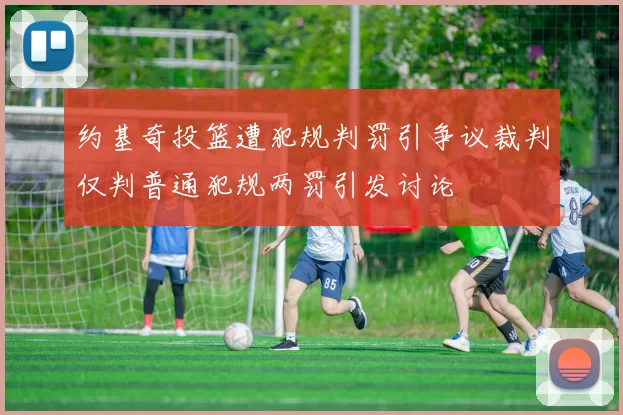 约基奇投篮遭犯规判罚引争议裁判仅判普通犯规两罚引发讨论