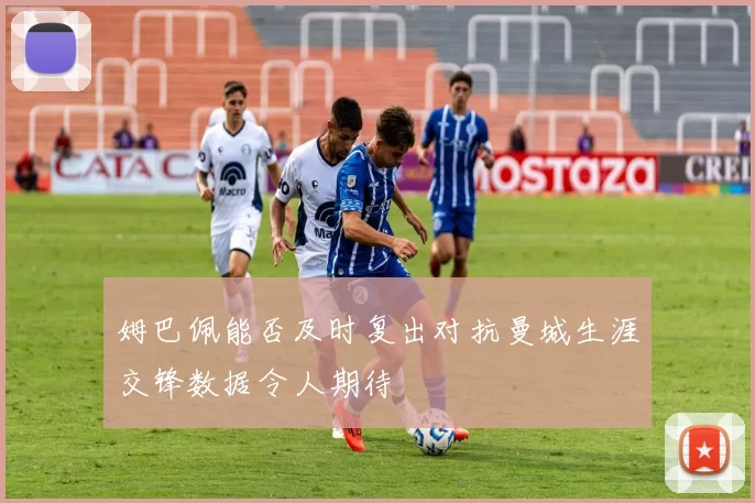 姆巴佩能否及时复出对抗曼城生涯交锋数据令人期待