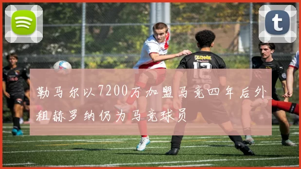勒马尔以7200万加盟马竞四年后外租赫罗纳仍为马竞球员