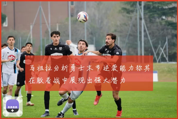 马祖拉分析勇士末节逆袭能力称其在胶着战中展现出强大潜力