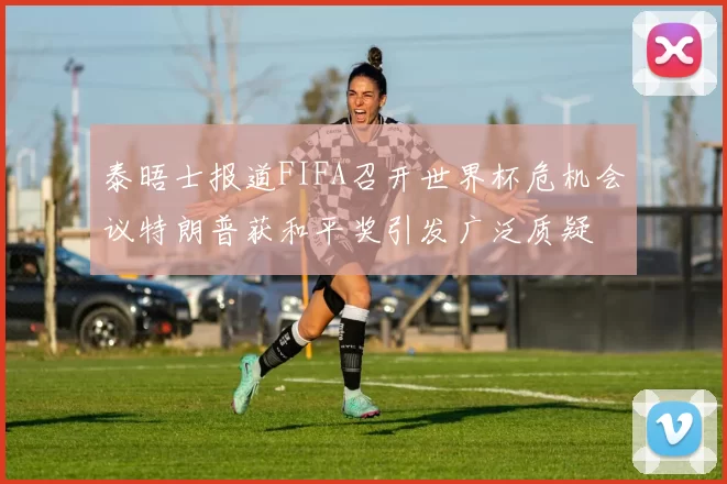 泰晤士报道FIFA召开世界杯危机会议特朗普获和平奖引发广泛质疑