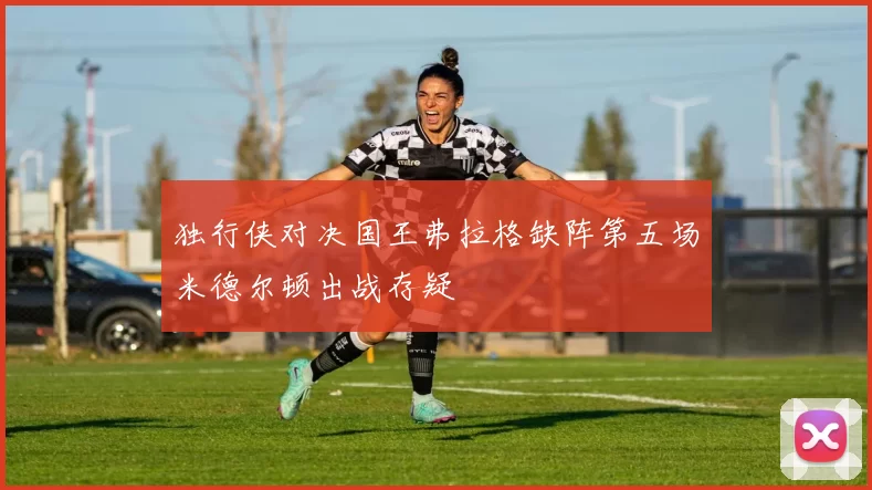 独行侠对决国王弗拉格缺阵第五场米德尔顿出战存疑