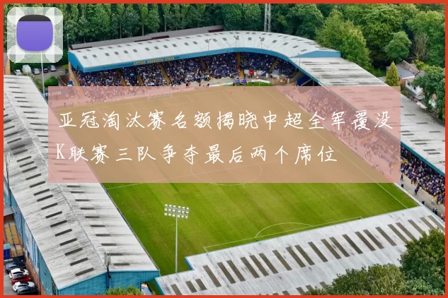 亚冠淘汰赛名额揭晓中超全军覆没K联赛三队争夺最后两个席位