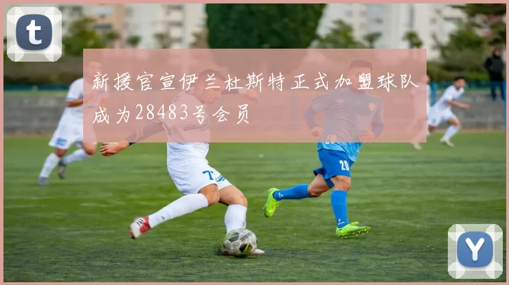 新援官宣伊兰杜斯特正式加盟球队成为28483号会员