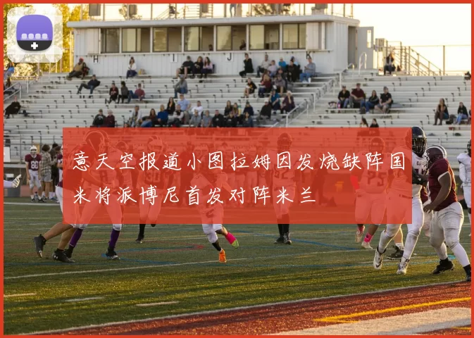 意天空报道小图拉姆因发烧缺阵国米将派博尼首发对阵米兰