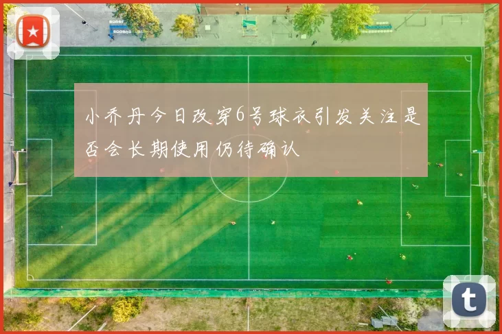 小乔丹今日改穿6号球衣引发关注是否会长期使用仍待确认