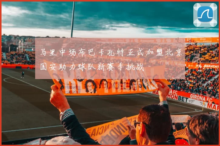 马里中场布巴卡孔特正式加盟北京国安助力球队新赛季挑战