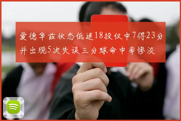 爱德华兹状态低迷18投仅中7得23分并出现5次失误三分球命中率惨淡