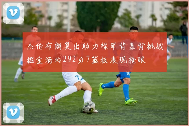 杰伦布朗复出助力绿军背靠背挑战掘金场均292分7篮板表现抢眼
