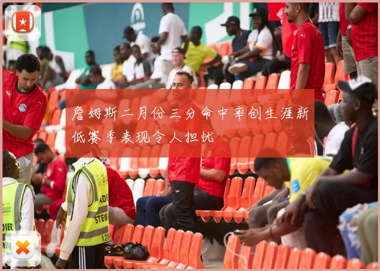 詹姆斯二月份三分命中率创生涯新低赛季表现令人担忧