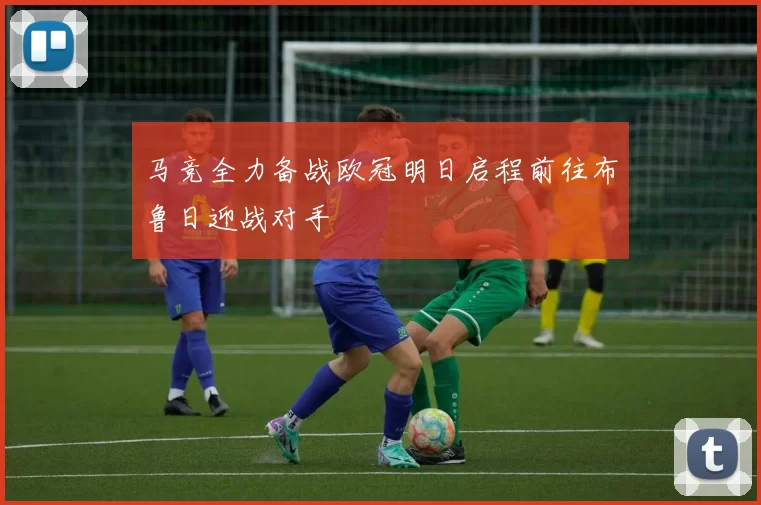 马竞全力备战欧冠明日启程前往布鲁日迎战对手