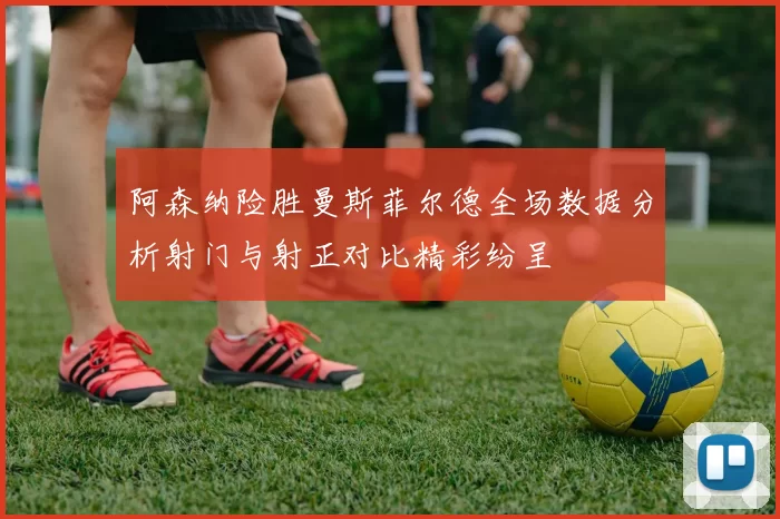 阿森纳险胜曼斯菲尔德全场数据分析射门与射正对比精彩纷呈