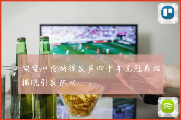 湖蜜冲伦纳德发声四十年无冠真相揭晓引发热议