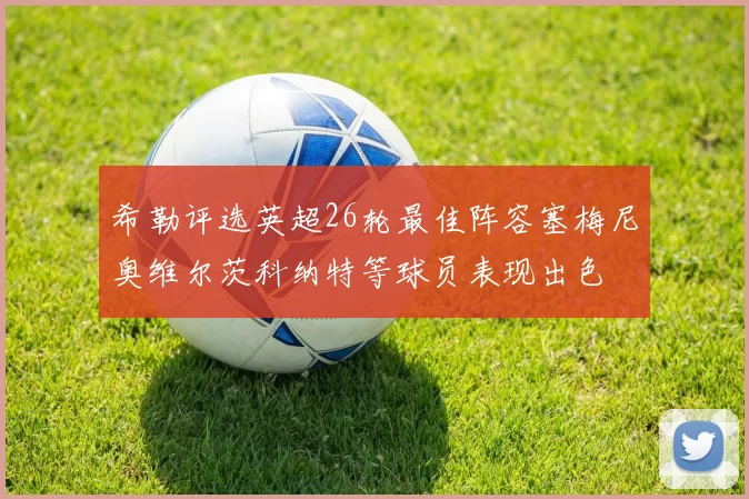 希勒评选英超26轮最佳阵容塞梅尼奥维尔茨科纳特等球员表现出色