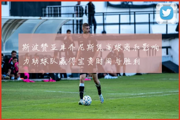 斯波赞亚库乔尼斯凭高球商和影响力助球队赢得宝贵时间与胜利