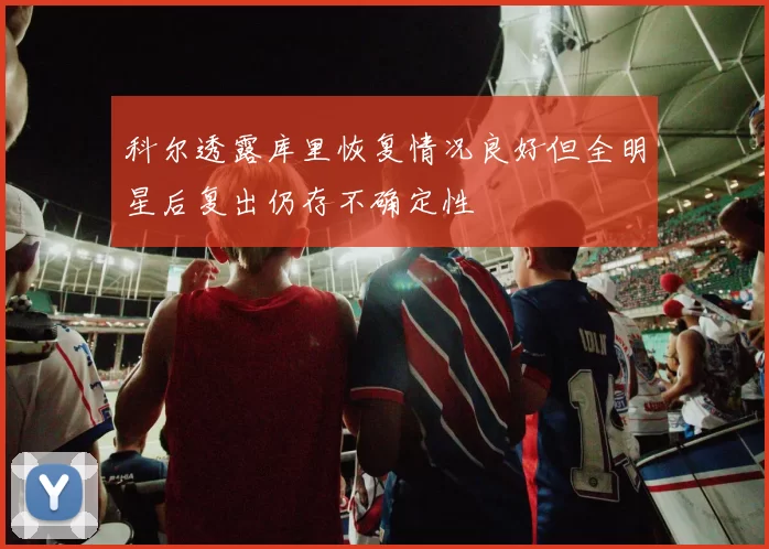 科尔透露库里恢复情况良好但全明星后复出仍存不确定性