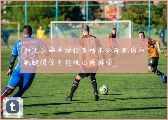 加比亚磁共振检查结果公布肌肉和肌腱损伤可能性已被排除