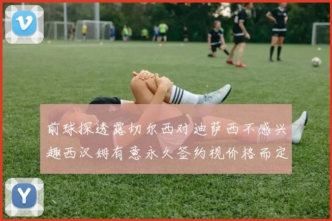 前球探透露切尔西对迪萨西不感兴趣西汉姆有意永久签约视价格而定