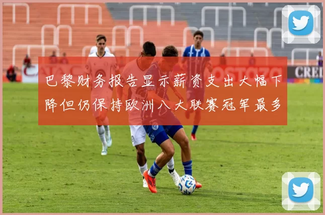 巴黎财务报告显示薪资支出大幅下降但仍保持欧洲八大联赛冠军最多地位