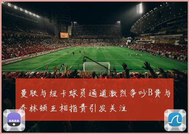 曼联与纽卡球员通道激烈争吵B费与乔林顿互相指责引发关注