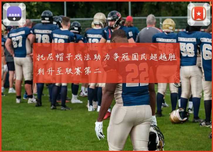 托尼帽子戏法助力争冠国民超越胜利升至联赛第二